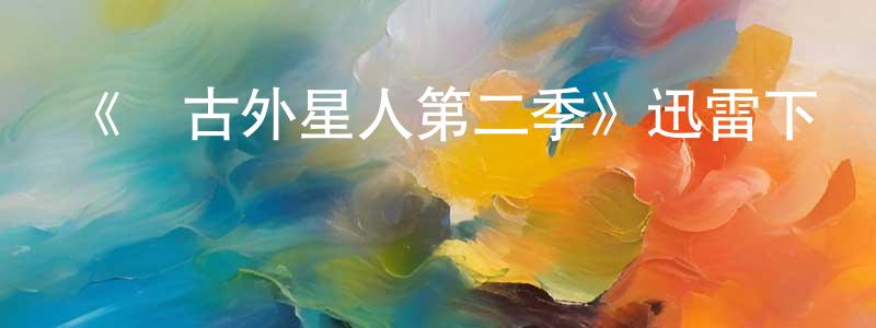 陳云豐發布《遠古外星人第二季》迅雷下載/在線觀看-魔幻科幻-美劇天堂